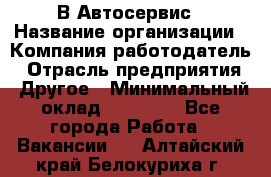 В Автосервис › Название организации ­ Компания-работодатель › Отрасль предприятия ­ Другое › Минимальный оклад ­ 40 000 - Все города Работа » Вакансии   . Алтайский край,Белокуриха г.